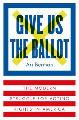 Give Us the Ballot: The Modern Struggle for Voting Rights in America - Ari Berman