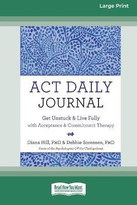 ACT Daily Journal: Get Unstuck and Live Fully with Acceptance and Commitment Therapy [16pt Large Print Edition] - Diana Hill And Debbie Sorensen