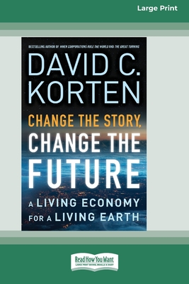 Change the Story, Change the Future: A Living Economy for a Living Earth [16 Pt Large Print Edition] - David C. Korten