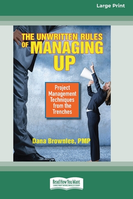 The Unwritten Rules of Managing Up: Project Management Techniques from the Trenches [Standard Large Print 16 Pt Edition] - Dana Brownlee