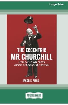 Coperta cărții 'The Eccentric Mr Churchill: Little Known Facts about the Greatest Briton (16pt Large Print Edition) - Jacob F. Field'