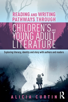 Reading and Writing Pathways through Children's and Young Adult Literature: Exploring literacy, identity and story with authors and readers - Alicia Curtin