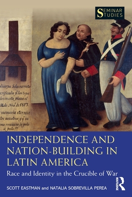 Independence and Nation-Building in Latin America: Race and Identity in the Crucible of War - Scott Eastman