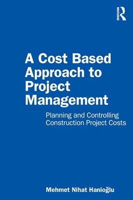 A Cost Based Approach to Project Management: Planning and Controlling Construction Project Costs - Mehmet Nihat Hanioglu