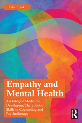 Empathy and Mental Health: An Integral Model for Developing Therapeutic Skills in Counseling and Psychotherapy - Arthur J. Clark
