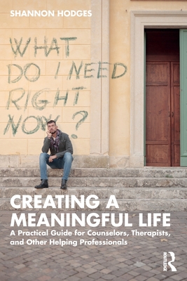 Creating a Meaningful Life: A Practical Guide for Counselors, Therapists, and Other Helping Professionals - Shannon Hodges