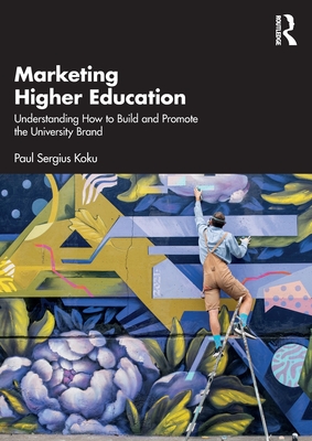 Marketing Higher Education: Understanding How to Build and Promote the University Brand - Paul Sergius Koku