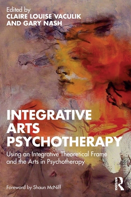 Integrative Arts Psychotherapy: Using an Integrative Theoretical Frame and the Arts in Psychotherapy - Claire Louise Vaculik