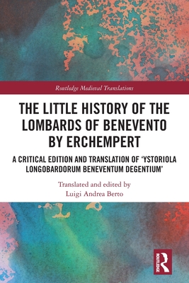 The Little History of the Lombards of Benevento by Erchempert: A Critical Edition and Translation of 'Ystoriola Longobardorum Beneventum degentium' - Luigi Andrea Berto