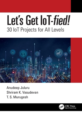 Let's Get IoT-fied!: 30 IoT Projects for All Levels - Anudeep Juluru