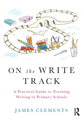 On the Write Track: A Practical Guide to Teaching Writing in Primary Schools - James Clements
