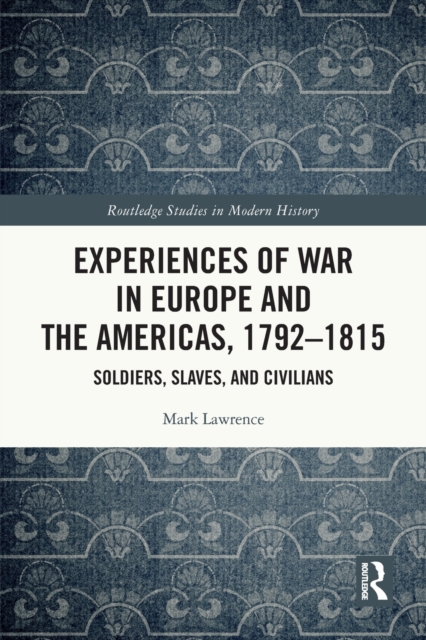 Experiences of War in Europe and the Americas, 1792-1815: Soldiers, Slaves, and Civilians - Mark Lawrence