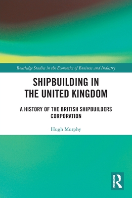 Shipbuilding in the United Kingdom: A History of the British Shipbuilders Corporation - Hugh Murphy