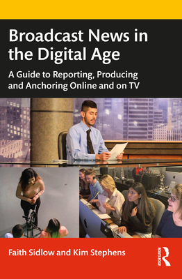 Broadcast News in the Digital Age: A Guide to Reporting, Producing and Anchoring Online and on TV - Faith M. Sidlow