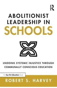 Coperta cărții 'Abolitionist Leadership in Schools: Undoing Systemic Injustice Through Communally Conscious Education - Robert S. Harvey'