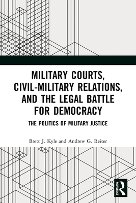 Military Courts, Civil-Military Relations, and the Legal Battle for Democracy: The Politics of Military Justice - Brett J. Kyle