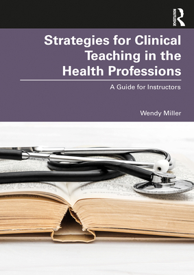 Strategies for Clinical Teaching in the Health Professions: A Guide for Instructors - Wendy Miller