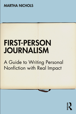 First-Person Journalism: A Guide to Writing Personal Nonfiction with Real Impact - Martha Nichols