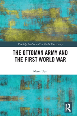 The Ottoman Army and the First World War - Mesut Uyar