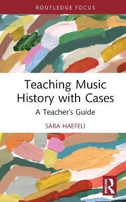 Teaching Music History with Cases: A Teacher's Guide - Sara Haefeli