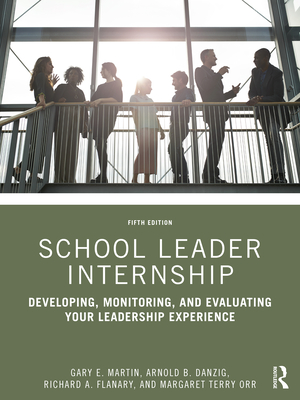 School Leader Internship: Developing, Monitoring, and Evaluating Your Leadership Experience - Gary E. Martin