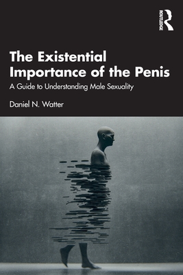 The Existential Importance of the Penis: A Guide to Understanding Male Sexuality - Daniel N. Watter