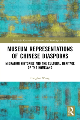 Museum Representations of Chinese Diasporas: Migration Histories and the Cultural Heritage of the Homeland - Cangbai Wang
