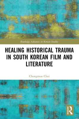 Healing Historical Trauma in South Korean Film and Literature - Chungmoo Choi