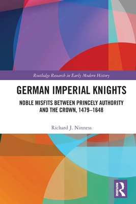 German Imperial Knights: Noble Misfits Between Princely Authority and the Crown, 1479-1648 - Richard J. Ninness