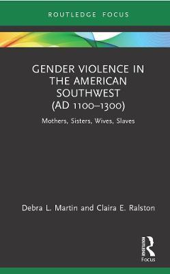 Gender Violence in the American Southwest (Ad 1100-1300): Mothers, Sisters, Wives, Slaves - Debra L. Martin