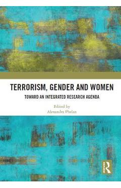 Terrorism, Gender and Women: Toward an Integrated Research Agenda - Alexandra Phelan 