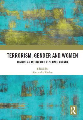 Terrorism, Gender and Women: Toward an Integrated Research Agenda - Alexandra Phelan