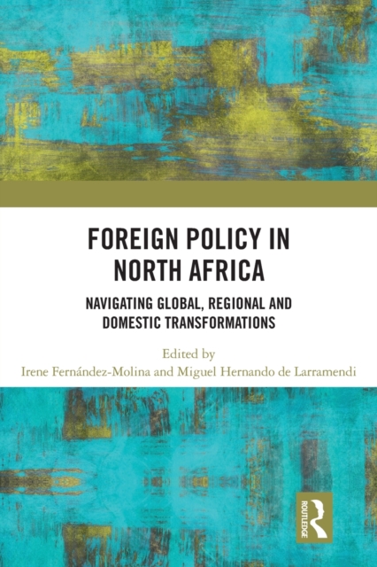 Foreign Policy in North Africa: Navigating Global, Regional and Domestic Transformations - Irene Fernandez Molina