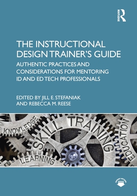 The Instructional Design Trainer's Guide: Authentic Practices and Considerations for Mentoring ID and Ed Tech Professionals - Jill E. Stefaniak