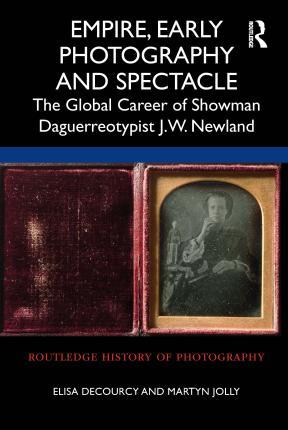 Empire, Early Photography and Spectacle: The Global Career of Showman Daguerreotypist J.W. Newland - Elisa Decourcy