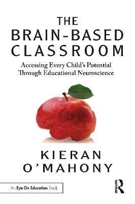 The Brain-Based Classroom: Accessing Every Child's Potential Through Educational Neuroscience - Kieran O'mahony