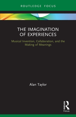The Imagination of Experiences: Musical Invention, Collaboration, and the Making of Meanings - Alan Taylor