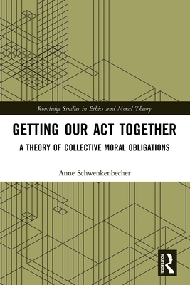Getting Our Act Together: A Theory of Collective Moral Obligations - Anne Schwenkenbecher