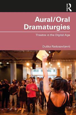 Aural/Oral Dramaturgies: Theatre in the Digital Age - Duska Radosavljevic