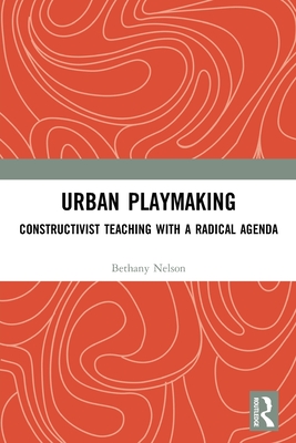 Urban Playmaking: Constructivist Teaching with a Radical Agenda - Bethany Nelson