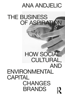 The Business of Aspiration: How Social, Cultural, and Environmental Capital Changes Brands - Ana Andjelic