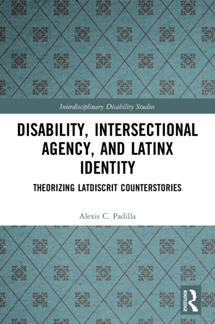 Disability, Intersectional Agency, and Latinx Identity: Theorizing Latdiscrit Counterstories - Alexis Padilla