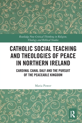 Catholic Social Teaching and Theologies of Peace in Northern Ireland: Cardinal Cahal Daly and the Pursuit of the Peaceable Kingdom - Maria Power