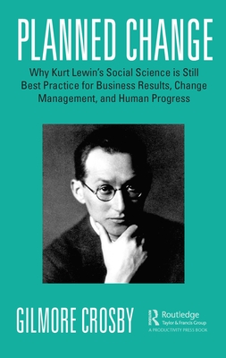 Planned Change: Why Kurt Lewin's Social Science is Still Best Practice for Business Results, Change Management, and Human Progress - Gilmore Crosby