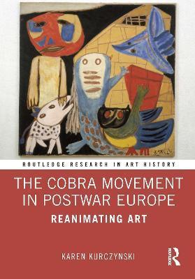 The Cobra Movement in Postwar Europe: Reanimating Art - Karen Kurczynski