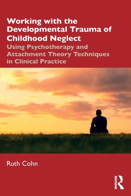 Working with the Developmental Trauma of Childhood Neglect: Using Psychotherapy and Attachment Theory Techniques in Clinical Practice - Ruth Cohn