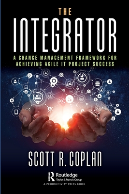 The Integrator: A Change Management Framework for Achieving Agile IT Project Success - Scott R. Coplan