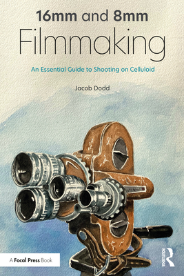 16mm and 8mm Filmmaking: An Essential Guide to Shooting on Celluloid - Jacob Dodd