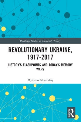 Revolutionary Ukraine, 1917-2017: History's Flashpoints and Today's Memory Wars - Myroslav Shkandrij