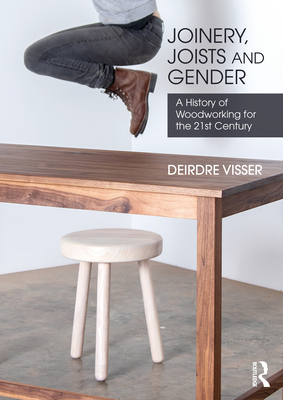 Joinery, Joists and Gender: A History of Woodworking for the 21st Century - Deirdre Visser